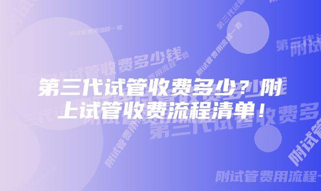 第三代试管收费多少？附上试管收费流程清单！