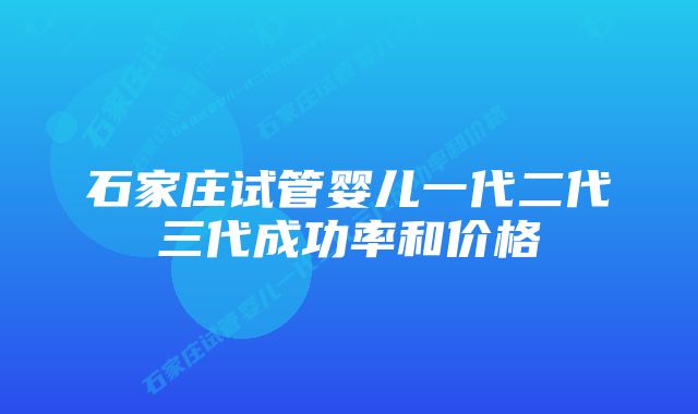 石家庄试管婴儿一代二代三代成功率和价格