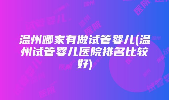 温州哪家有做试管婴儿(温州试管婴儿医院排名比较好)