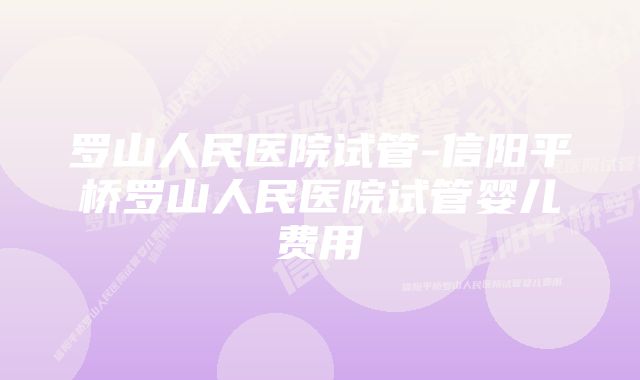 罗山人民医院试管-信阳平桥罗山人民医院试管婴儿费用