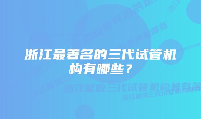 浙江最著名的三代试管机构有哪些？