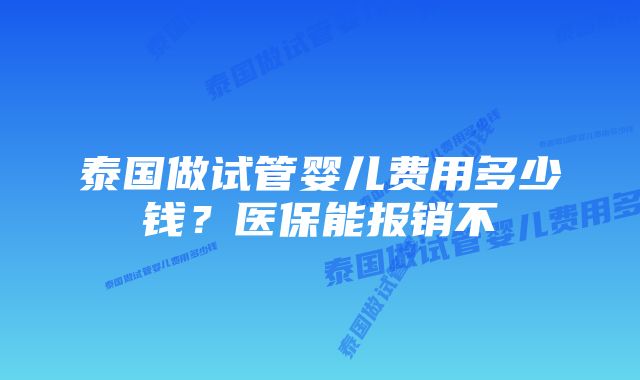 泰国做试管婴儿费用多少钱？医保能报销不