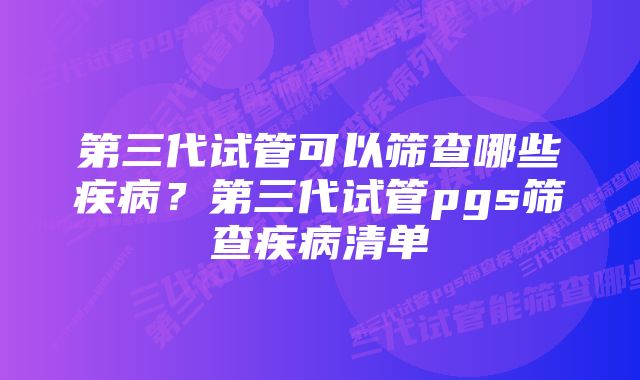 第三代试管可以筛查哪些疾病？第三代试管pgs筛查疾病清单