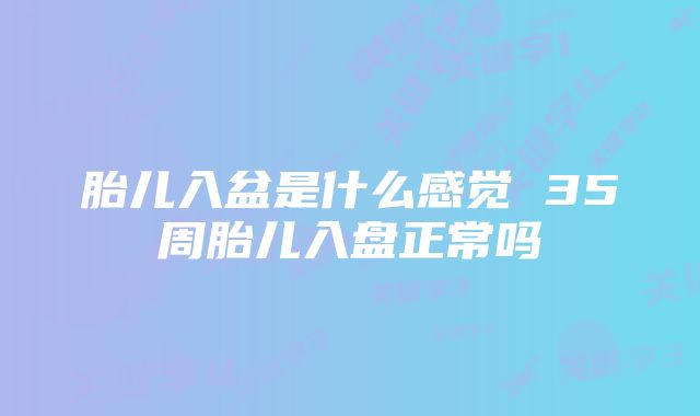 胎儿入盆是什么感觉 35周胎儿入盘正常吗