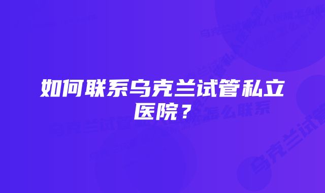 如何联系乌克兰试管私立医院？