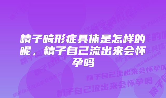 精子畸形症具体是怎样的呢，精子自己流出来会怀孕吗