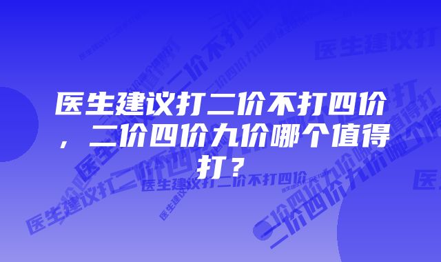 医生建议打二价不打四价，二价四价九价哪个值得打？