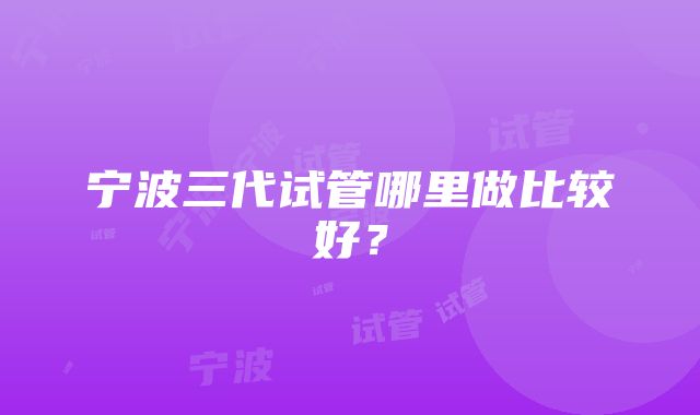 宁波三代试管哪里做比较好？