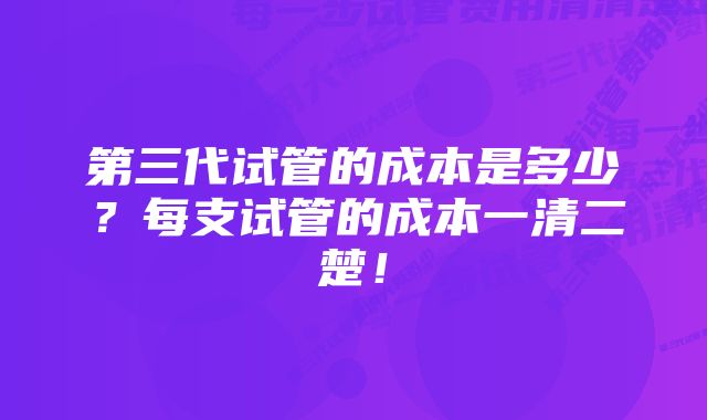 第三代试管的成本是多少？每支试管的成本一清二楚！