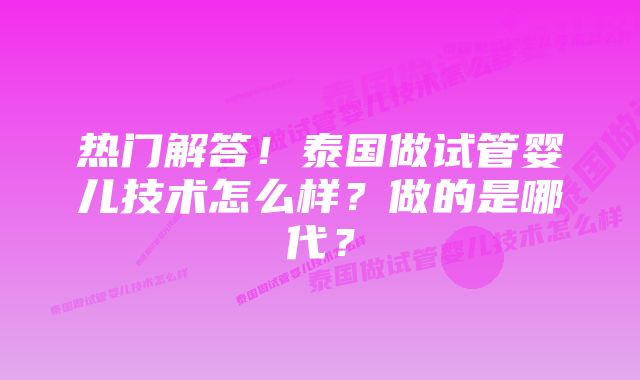 热门解答！泰国做试管婴儿技术怎么样？做的是哪代？