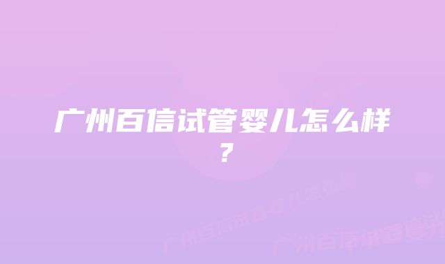 广州百信试管婴儿怎么样？