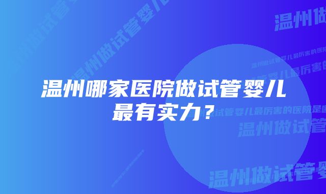 温州哪家医院做试管婴儿最有实力？