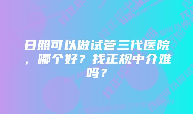 日照可以做试管三代医院，哪个好？找正规中介难吗？