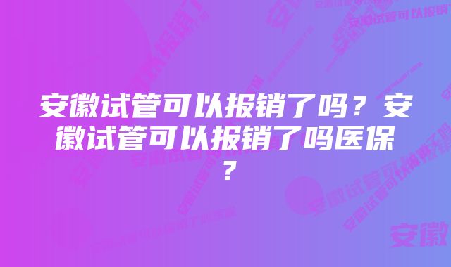 安徽试管可以报销了吗？安徽试管可以报销了吗医保？