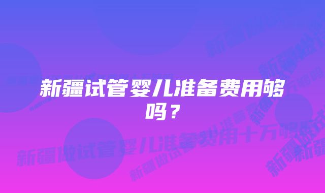 新疆试管婴儿准备费用够吗？