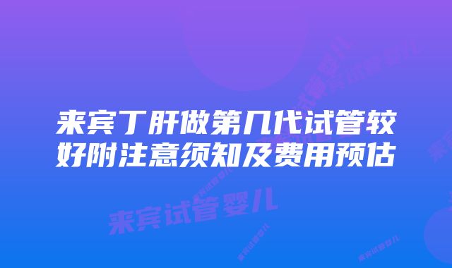 来宾丁肝做第几代试管较好附注意须知及费用预估