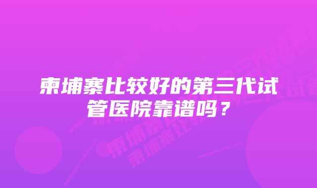 柬埔寨比较好的第三代试管医院靠谱吗？