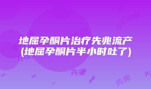 地屈孕酮片治疗先兆流产(地屈孕酮片半小时吐了)