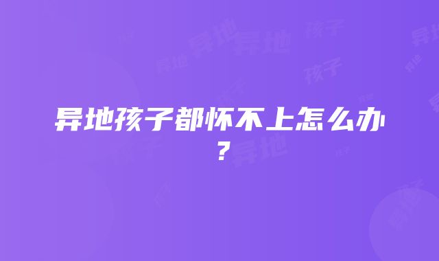 异地孩子都怀不上怎么办？