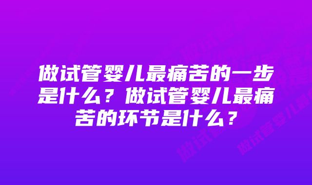 做试管婴儿最痛苦的一步是什么？做试管婴儿最痛苦的环节是什么？