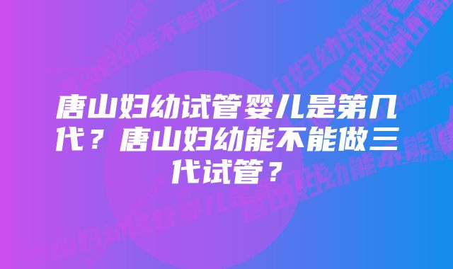 唐山妇幼试管婴儿是第几代？唐山妇幼能不能做三代试管？