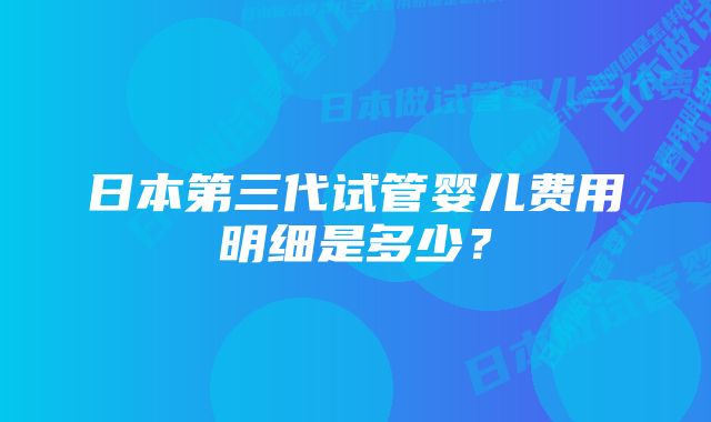 日本第三代试管婴儿费用明细是多少？