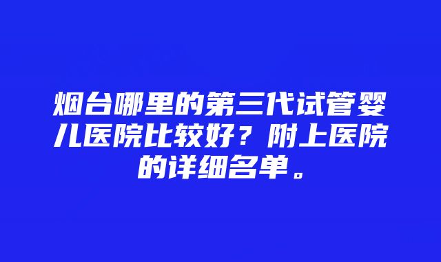 烟台哪里的第三代试管婴儿医院比较好？附上医院的详细名单。