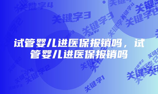 试管婴儿进医保报销吗，试管婴儿进医保报销吗