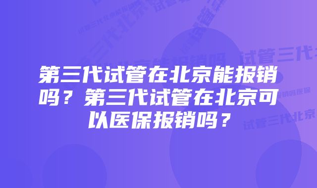 第三代试管在北京能报销吗？第三代试管在北京可以医保报销吗？