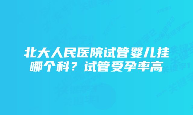 北大人民医院试管婴儿挂哪个科？试管受孕率高