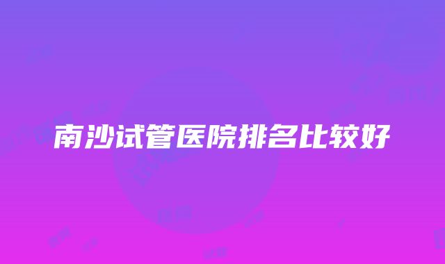 南沙试管医院排名比较好