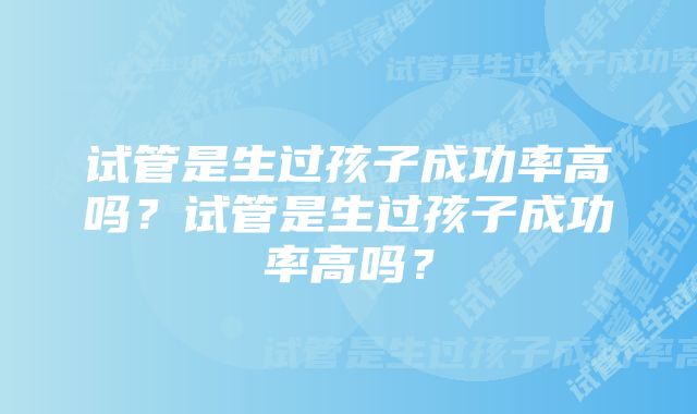 试管是生过孩子成功率高吗？试管是生过孩子成功率高吗？