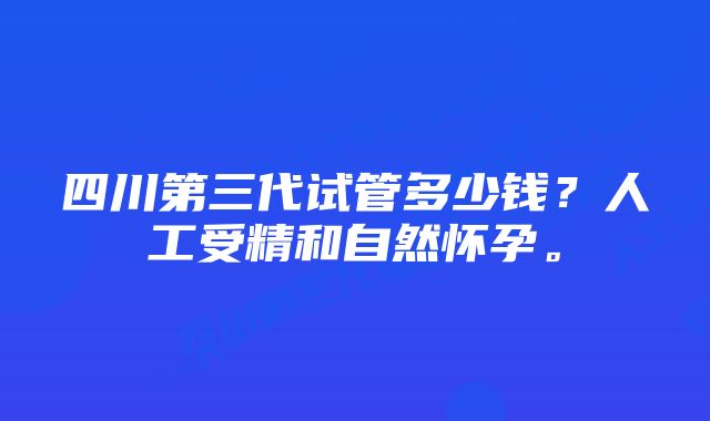 四川第三代试管多少钱？人工受精和自然怀孕。