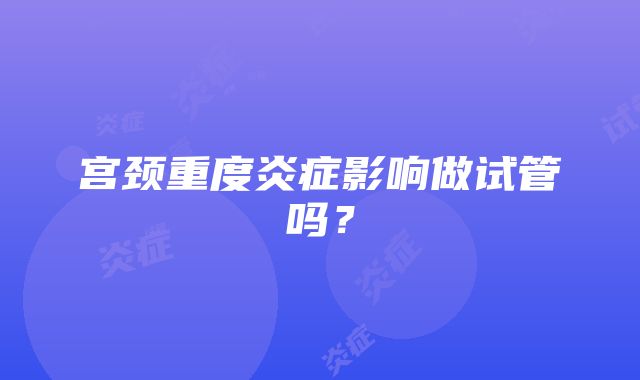 宫颈重度炎症影响做试管吗？