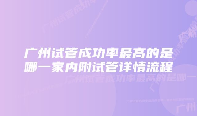 广州试管成功率最高的是哪一家内附试管详情流程