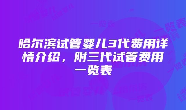 哈尔滨试管婴儿3代费用详情介绍，附三代试管费用一览表