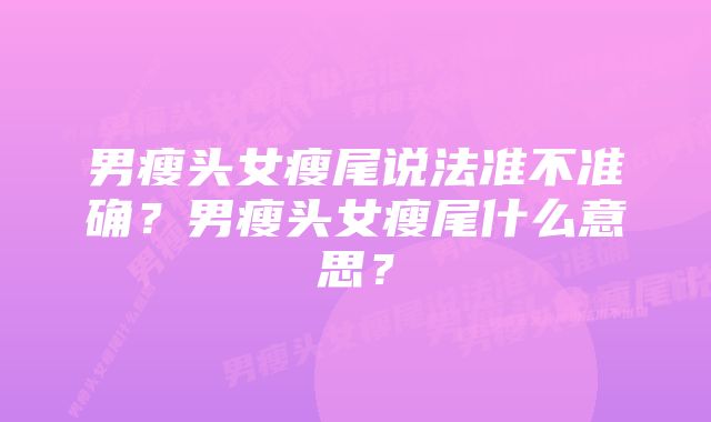 男瘦头女瘦尾说法准不准确？男瘦头女瘦尾什么意思？