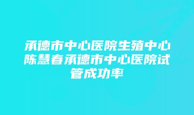 承德市中心医院生殖中心陈慧春承德市中心医院试管成功率