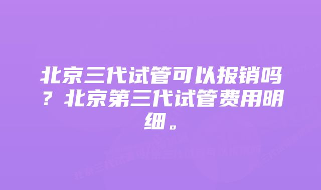 北京三代试管可以报销吗？北京第三代试管费用明细。