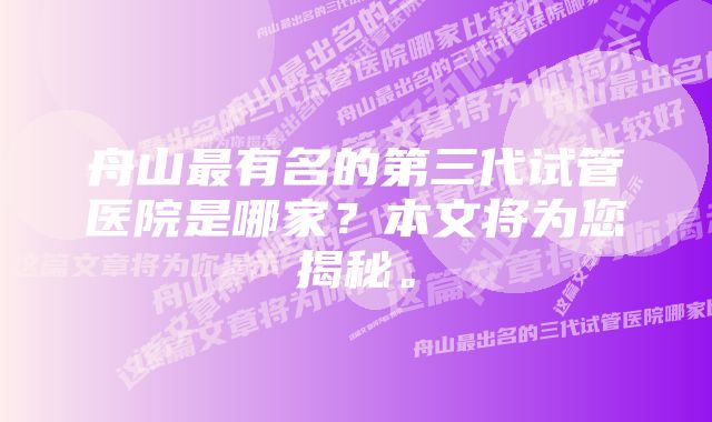 舟山最有名的第三代试管医院是哪家？本文将为您揭秘。