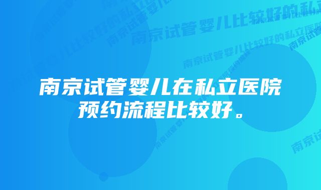 南京试管婴儿在私立医院预约流程比较好。