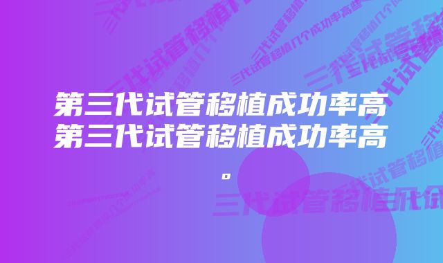 第三代试管移植成功率高第三代试管移植成功率高。