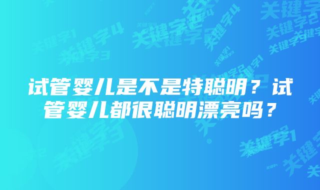 试管婴儿是不是特聪明？试管婴儿都很聪明漂亮吗？