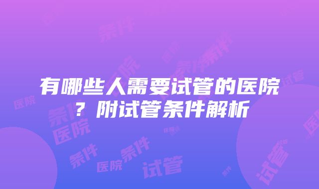 有哪些人需要试管的医院？附试管条件解析