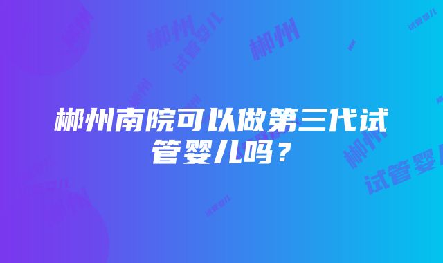 郴州南院可以做第三代试管婴儿吗？