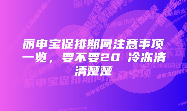 丽申宝促排期间注意事项一览，要不要20℃冷冻清清楚楚