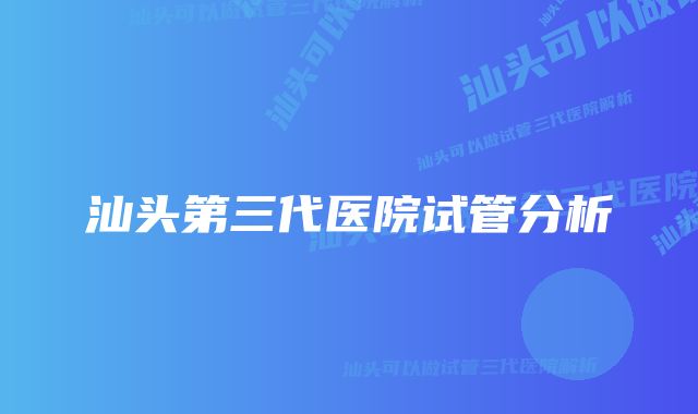 汕头第三代医院试管分析