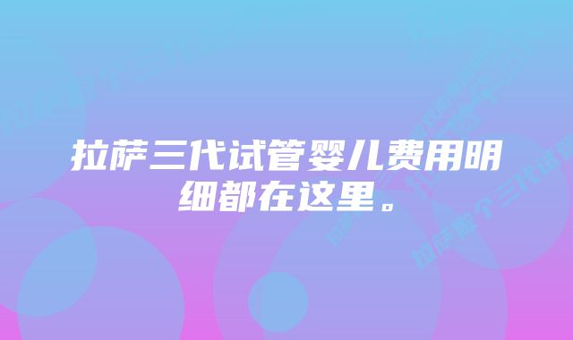 拉萨三代试管婴儿费用明细都在这里。