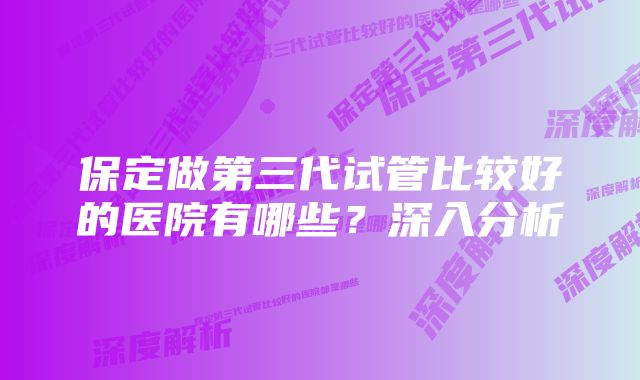 保定做第三代试管比较好的医院有哪些？深入分析