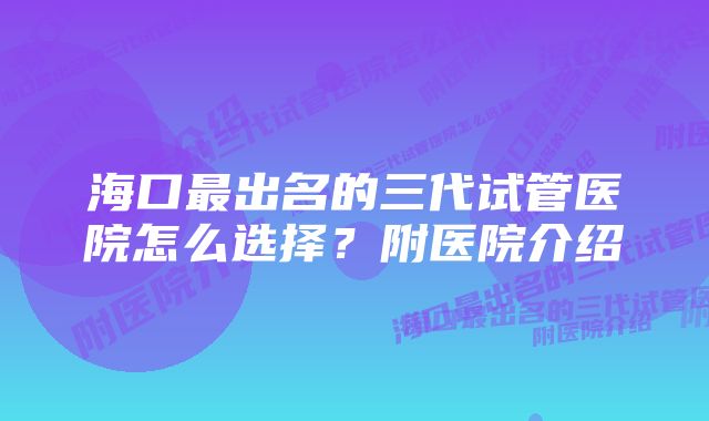 海口最出名的三代试管医院怎么选择？附医院介绍